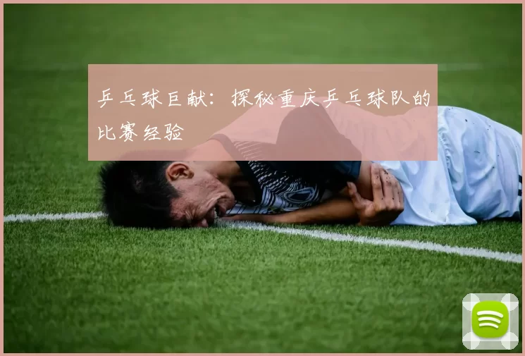 乒乓球巨献：探秘重庆乒乓球队的比赛经验