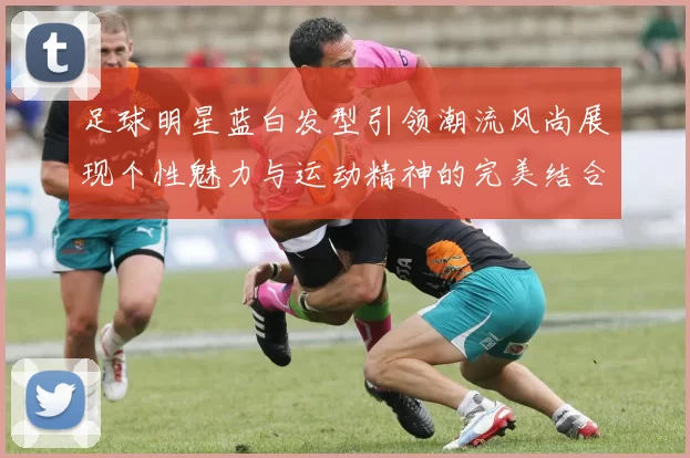 足球明星蓝白发型引领潮流风尚展现个性魅力与运动精神的完美结合