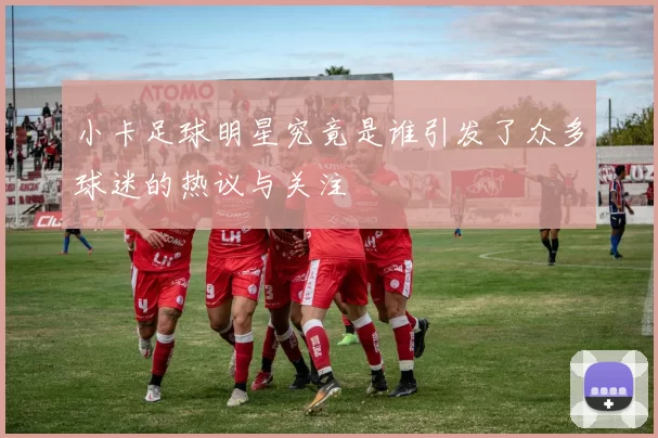 小卡足球明星究竟是谁引发了众多球迷的热议与关注