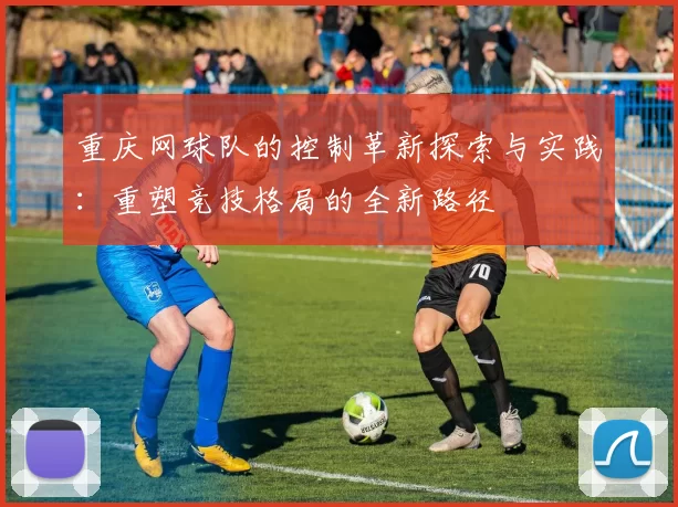 重庆网球队的控制革新探索与实践：重塑竞技格局的全新路径