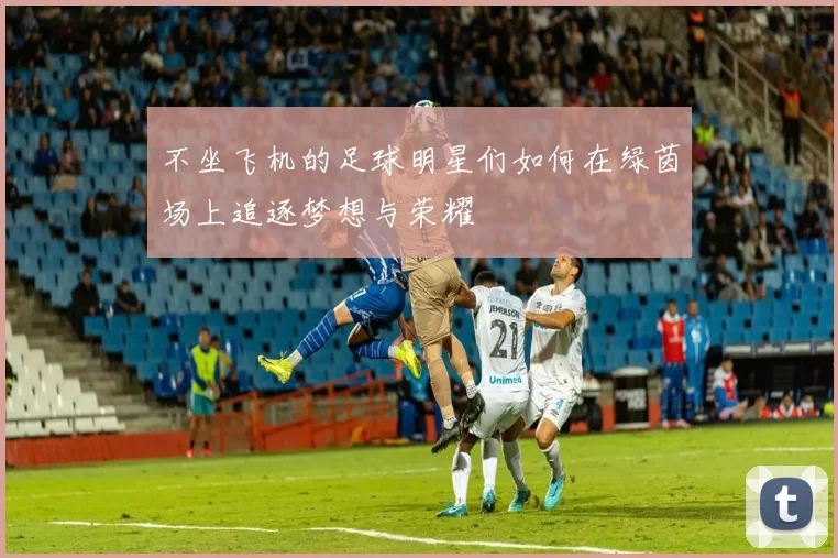 不坐飞机的足球明星们如何在绿茵场上追逐梦想与荣耀