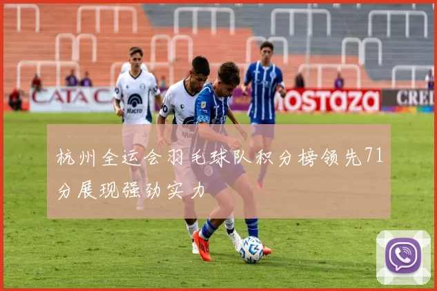 杭州全运会羽毛球队积分榜领先71分展现强劲实力
