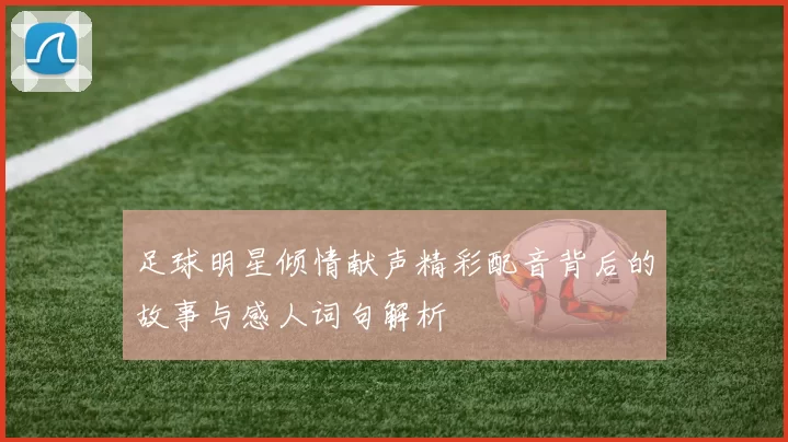 足球明星倾情献声精彩配音背后的故事与感人词句解析